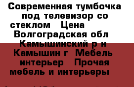 Современная тумбочка под телевизор со стеклом › Цена ­ 2 000 - Волгоградская обл., Камышинский р-н, Камышин г. Мебель, интерьер » Прочая мебель и интерьеры   